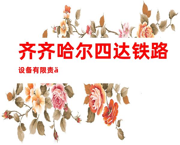 齐齐哈尔四达铁路设备有限责任公司